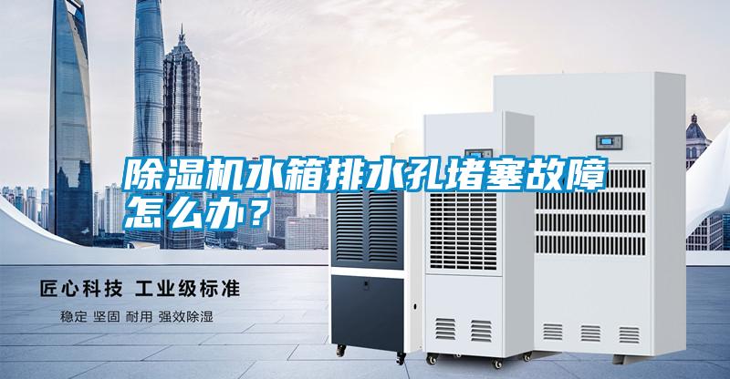 除濕機水箱排水孔堵塞故障怎么辦？