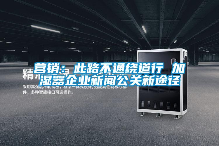 營銷:此路不通繞道行 加濕器企業新聞公關新途徑