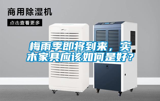 梅雨季即將到來(lái)，實(shí)木家具應(yīng)該如何是好？