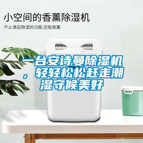 一臺安詩曼除濕機，輕輕松松趕走潮濕守候美好