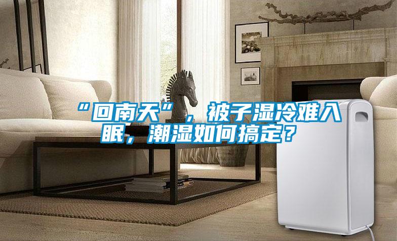 “回南天”，被子濕冷難入眠，潮濕如何搞定？