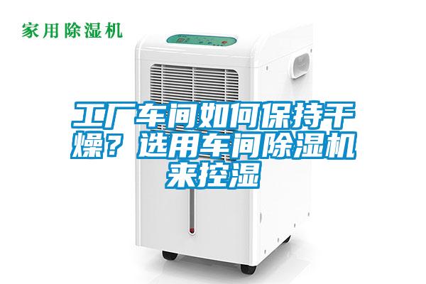 工廠車(chē)間如何保持干燥？選用車(chē)間除濕機(jī)來(lái)控濕