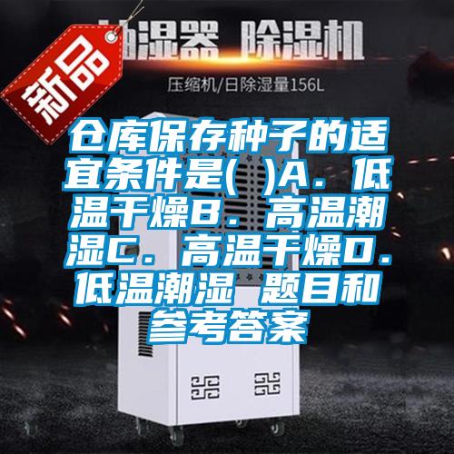 倉(cāng)庫(kù)保存種子的適宜條件是( )A.低溫干燥B.高溫潮濕C.高溫干燥D.低溫潮濕 題目和參考答案