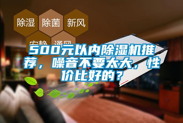 500元以?xún)?nèi)除濕機(jī)推薦，噪音不要太大，性?xún)r(jià)比好的？