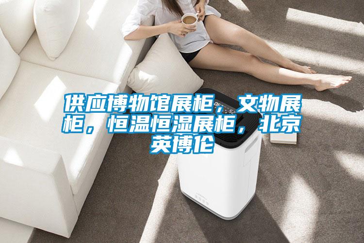 供應博物館展柜，文物展柜，恒溫恒濕展柜，北京英博倫