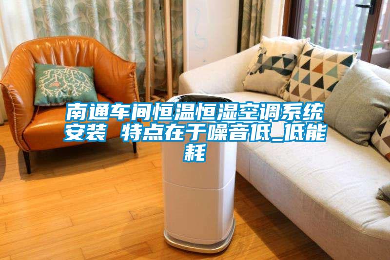南通車間恒溫恒濕空調(diào)系統(tǒng)安裝 特點(diǎn)在于噪音低_低能耗