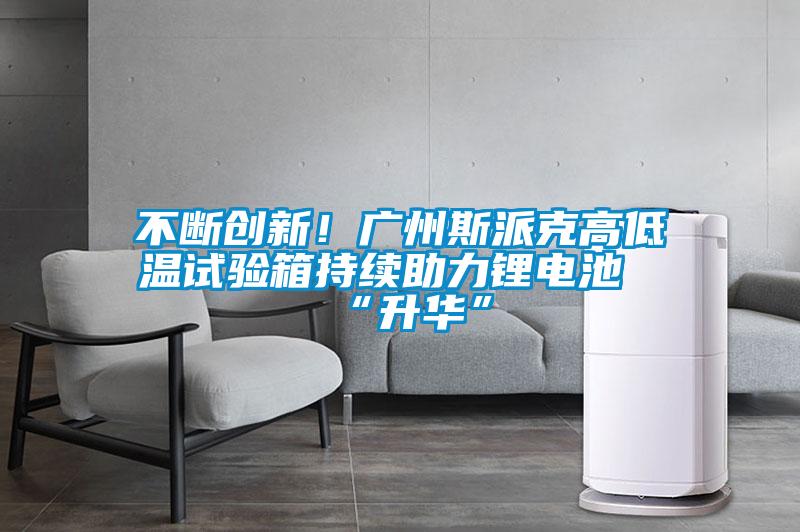 不斷創(chuàng)新!廣州斯派克高低溫試驗箱持續(xù)助力鋰電池“升華”