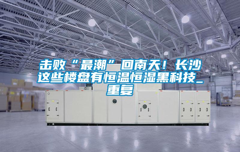 擊敗“最潮”回南天!長沙這些樓盤有恒溫恒濕黑科技_重復