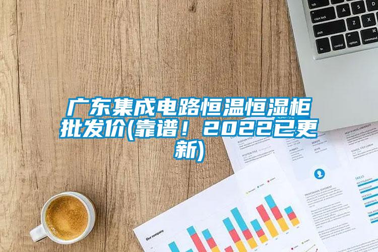 廣東集成電路恒溫恒濕柜批發價(靠譜！2022已更新)