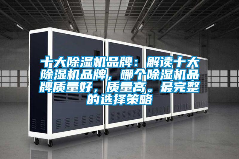 十大除濕機品牌：解讀十大除濕機品牌，哪個除濕機品牌質(zhì)量好，質(zhì)量高。最完整的選擇策略
