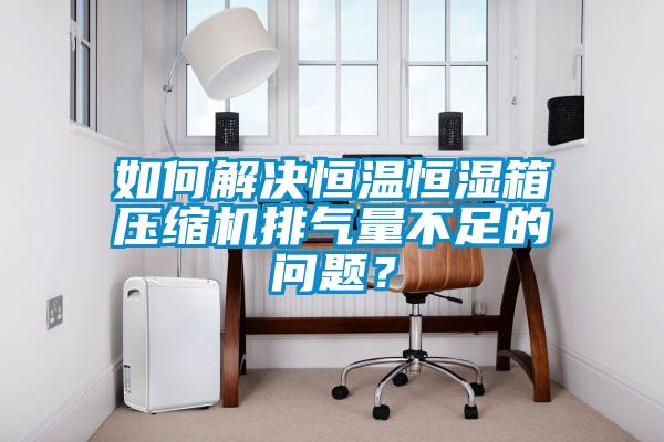 如何解決恒溫恒濕箱壓縮機排氣量不足的問題？