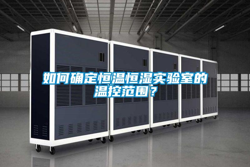 如何確定恒溫恒濕實驗室的溫控范圍？