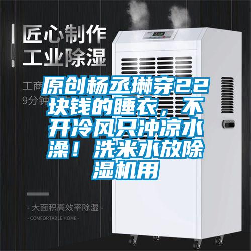 原創(chuàng)楊丞琳穿22塊錢的睡衣，不開冷風(fēng)只沖涼水澡！洗米水放除濕機用