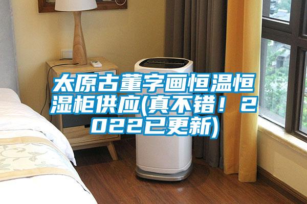 太原古董字畫恒溫恒濕柜供應(真不錯！2022已更新)