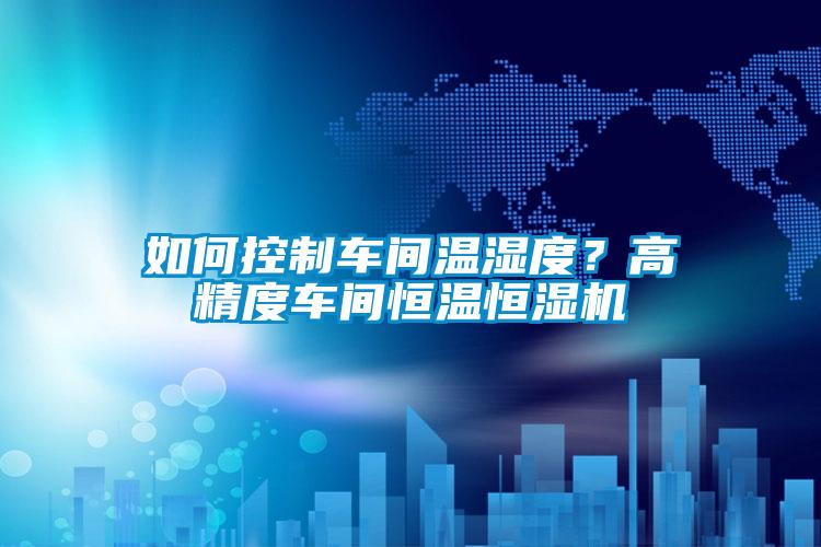 如何控制車間溫濕度？高精度車間恒溫恒濕機