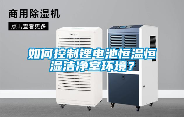 如何控制鋰電池恒溫恒濕潔凈室環境？