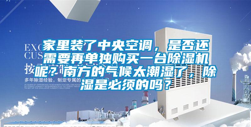 家里裝了中央空調，是否還需要再單獨購買一臺除濕機呢？南方的氣候太潮濕了，除濕是必須的嗎？