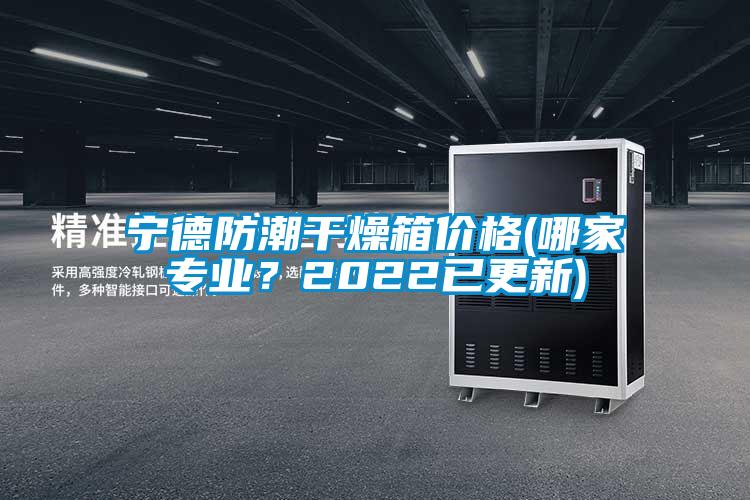 寧德防潮干燥箱價格(哪家專業？2022已更新)