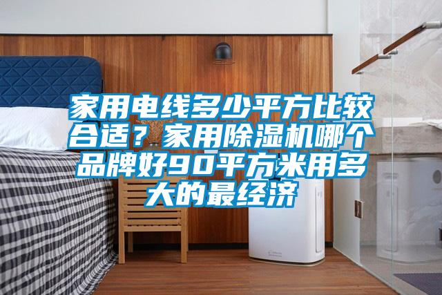 家用電線多少平方比較合適？家用除濕機哪個品牌好90平方米用多大的最經濟