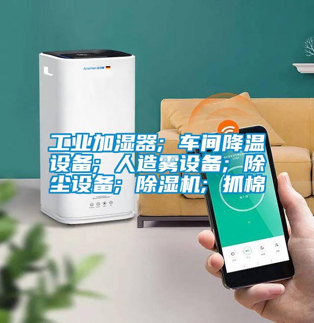 工業加濕器; 車間降溫設備; 人造霧設備; 除塵設備; 除濕機; 抓棉