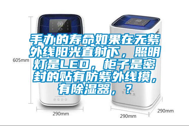 手辦的壽命如果在無紫外線陽(yáng)光直射下，照明燈是LED，柜子是密封的貼有防紫外線摸，有除濕器，？