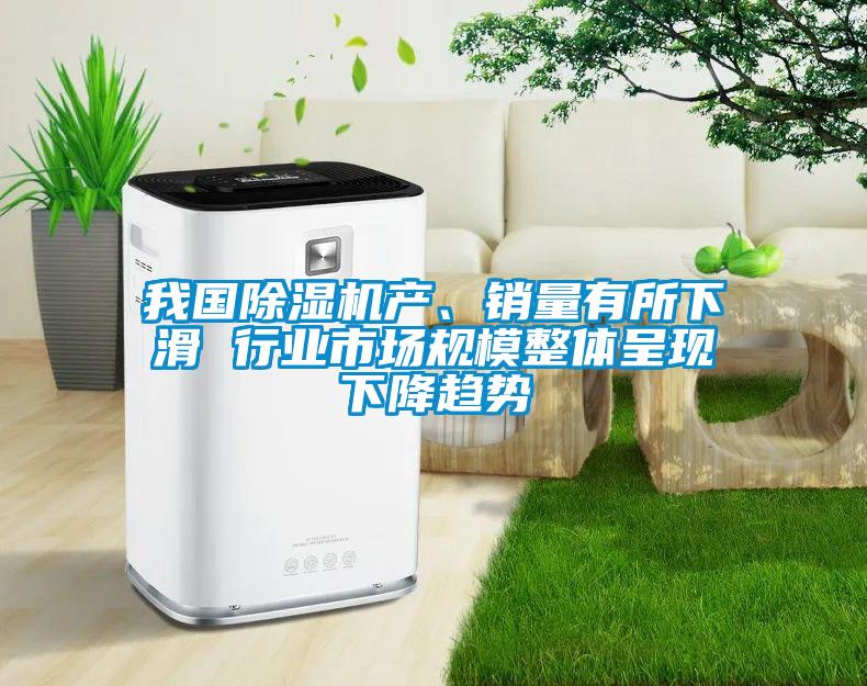 我國除濕機(jī)產(chǎn)、銷量有所下滑 行業(yè)市場規(guī)模整體呈現(xiàn)下降趨勢(shì)