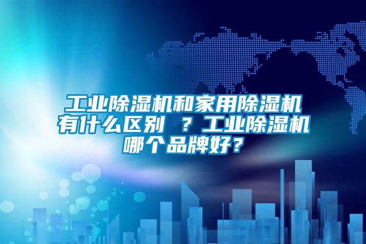 工業(yè)除濕機和家用除濕機有什么區(qū)別 ？工業(yè)除濕機哪個品牌好？