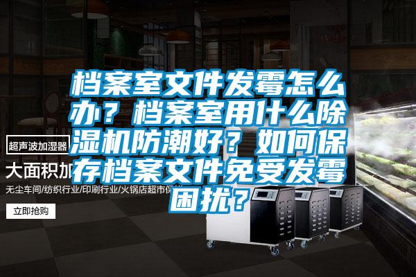 檔案室文件發霉怎么辦？檔案室用什么除濕機防潮好？如何保存檔案文件免受發霉困擾？