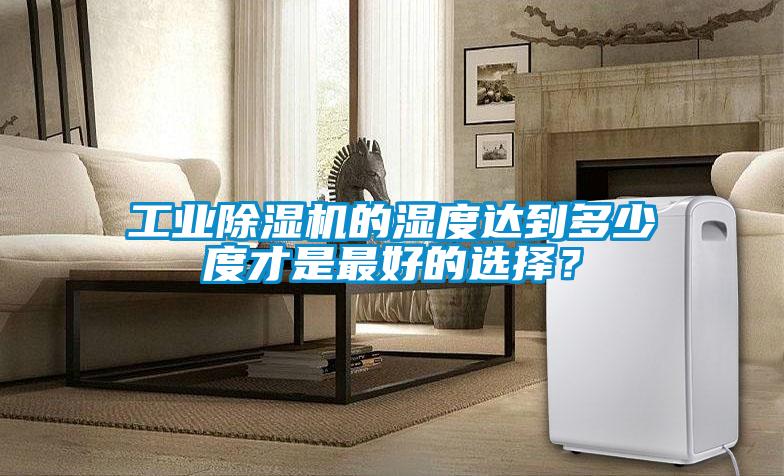 工業除濕機的濕度達到多少度才是最好的選擇？