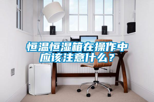 恒溫恒濕箱在操作中應該注意什么？