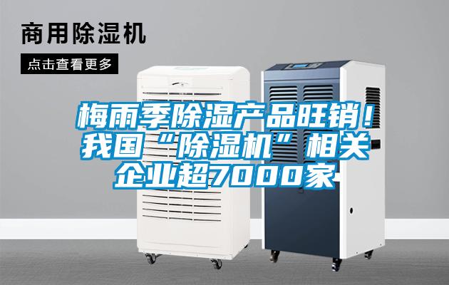 梅雨季除濕產(chǎn)品旺銷！我國“除濕機(jī)”相關(guān)企業(yè)超7000家