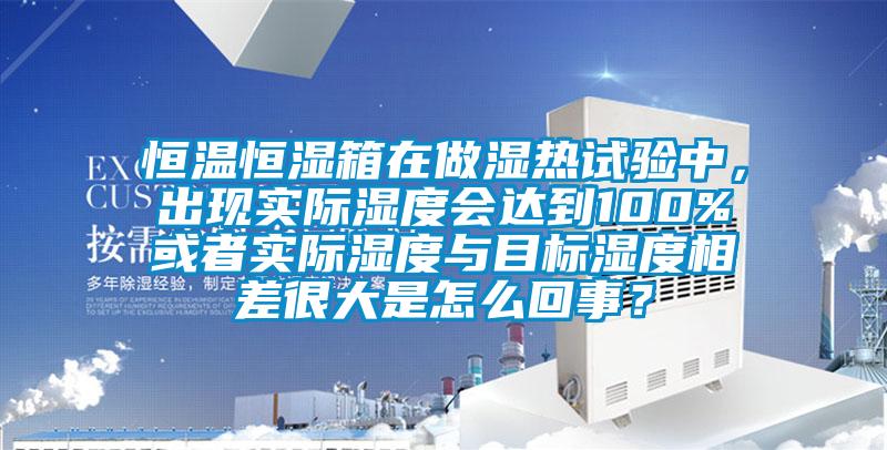 恒溫恒濕箱在做濕熱試驗(yàn)中，出現(xiàn)實(shí)際濕度會(huì)達(dá)到100%或者實(shí)際濕度與目標(biāo)濕度相差很大是怎么回事？
