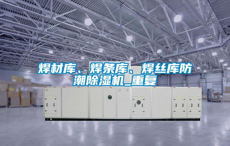 焊材庫、焊條庫、焊絲庫防潮除濕機(jī)_重復(fù)