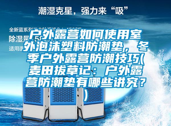 戶外露營(yíng)如何使用室外泡沫塑料防潮墊，冬季戶外露營(yíng)防潮技巧(麥田拔草記：戶外露營(yíng)防潮墊有哪些講究？)