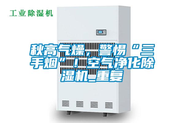 秋高氣燥，警惕“三手煙”！空氣凈化除濕機_重復
