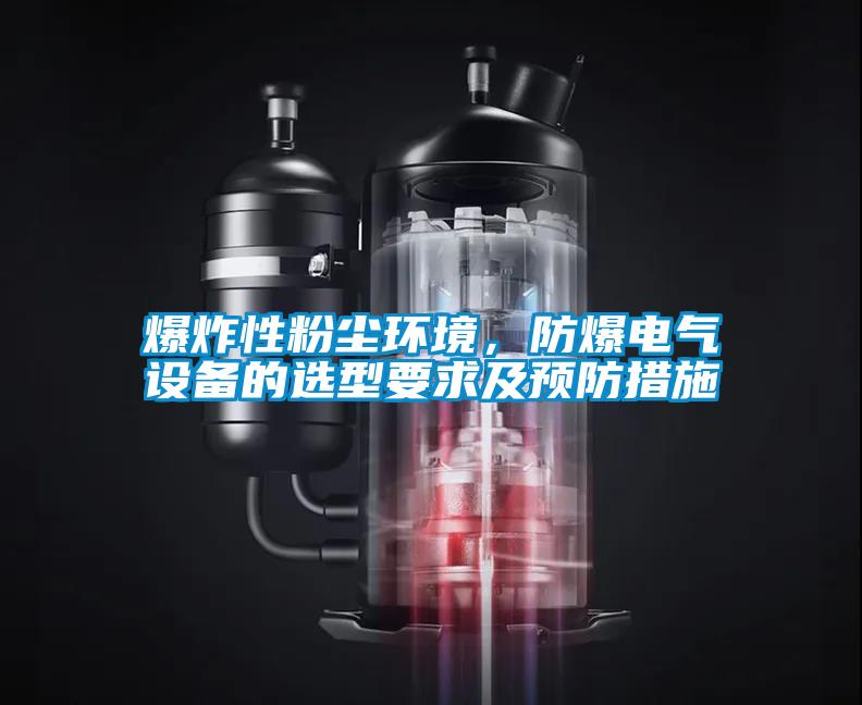 爆炸性粉塵環境，防爆電氣設備的選型要求及預防措施