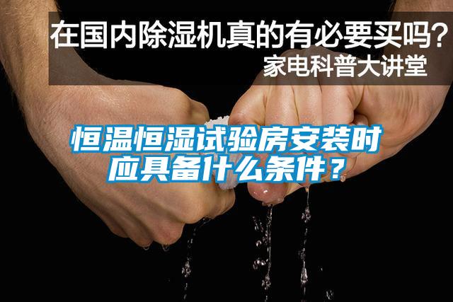 恒溫恒濕試驗房安裝時應(yīng)具備什么條件？