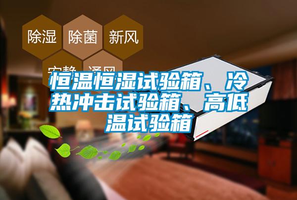 恒溫恒濕試驗箱、冷熱沖擊試驗箱、高低溫試驗箱