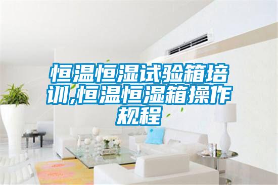 恒溫恒濕試驗箱培訓,恒溫恒濕箱操作規程