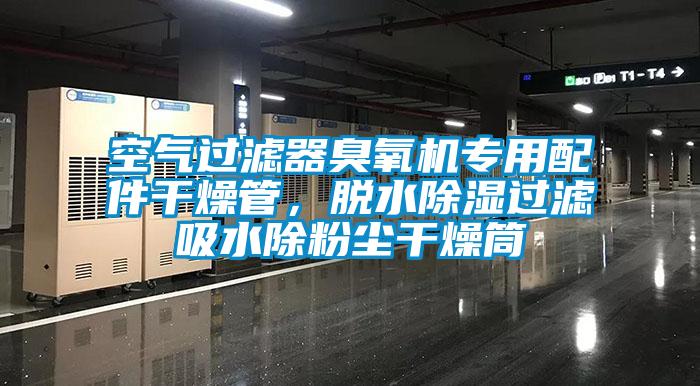 空氣過濾器臭氧機專用配件干燥管，脫水除濕過濾吸水除粉塵干燥筒