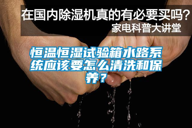 恒溫恒濕試驗箱水路系統(tǒng)應該要怎么清洗和保養(yǎng)？