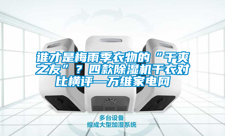 誰才是梅雨季衣物的“干爽之友”？四款除濕機干衣對比橫評—萬維家電網
