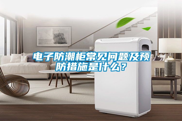 電子防潮柜常見問題及預防措施是什么？