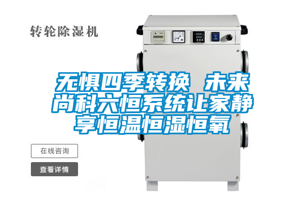 無(wú)懼四季轉(zhuǎn)換 未來(lái)尚科六恒系統(tǒng)讓家靜享恒溫恒濕恒氧