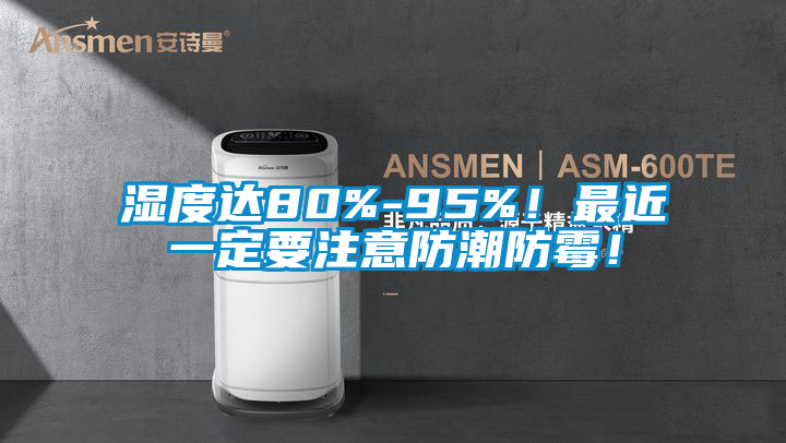 濕度達(dá)80%-95%！最近一定要注意防潮防霉！