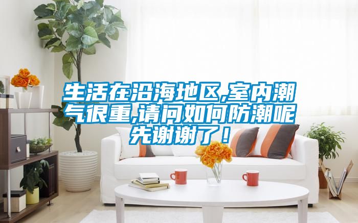 生活在沿海地區(qū),室內(nèi)潮氣很重,請(qǐng)問如何防潮呢先謝謝了！