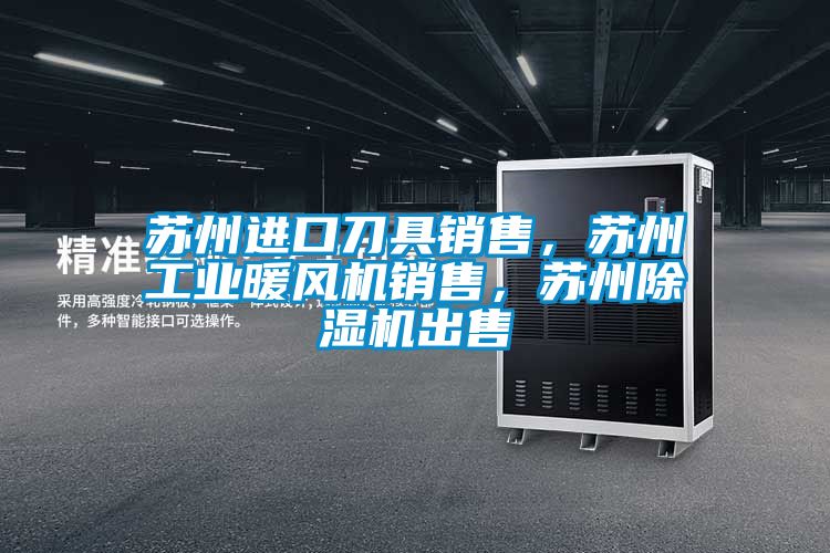 蘇州進口刀具銷售，蘇州工業(yè)暖風機銷售，蘇州除濕機出售