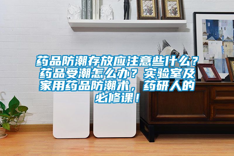 藥品防潮存放應(yīng)注意些什么？藥品受潮怎么辦？實驗室及家用藥品防潮術(shù)，藥研人的必修課！